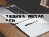 IM电竞-关于情绪激荡赛场，终极对决势不可挡的信息