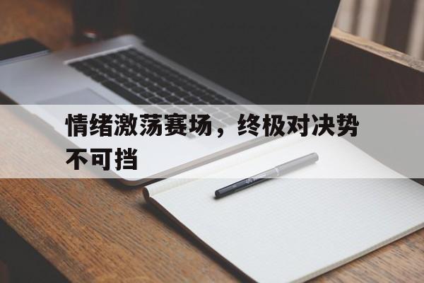 关于情绪激荡赛场,终极对决势不可挡的信息 关于情绪激荡赛场,终极对决势不可挡的信息